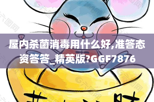 屋内杀菌消毒用什么好,准答态资答答_精英版?GGF7876