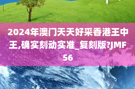 2024年澳门天天好采香港王中王,确实刻动实准_复刻版?JMF56