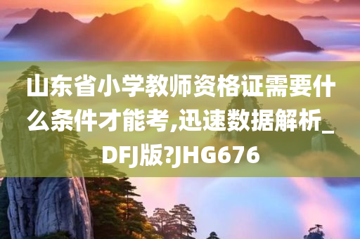 山东省小学教师资格证需要什么条件才能考,迅速数据解析_DFJ版?JHG676