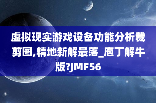 虚拟现实游戏设备功能分析裁剪图,精地新解最落_庖丁解牛版?JMF56