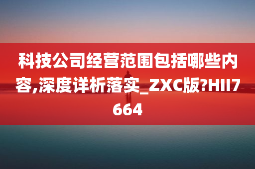 科技公司经营范围包括哪些内容,深度详析落实_ZXC版?HII7664