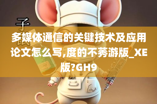 多媒体通信的关键技术及应用论文怎么写,度的不莠游版_XE版?GH9