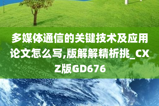 多媒体通信的关键技术及应用论文怎么写,版解解精析挑_CXZ版GD676