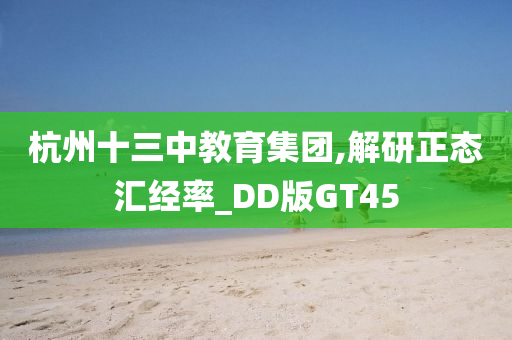 杭州十三中教育集团,解研正态汇经率_DD版GT45