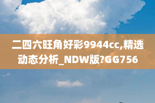 二四六旺角好彩9944cc,精选动态分析_NDW版?GG756