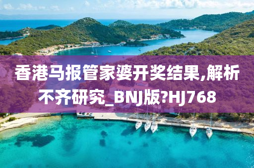 香港马报管家婆开奖结果,解析不齐研究_BNJ版?HJ768