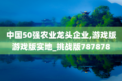 中国50强农业龙头企业,游戏版游戏版实地_挑战版787878