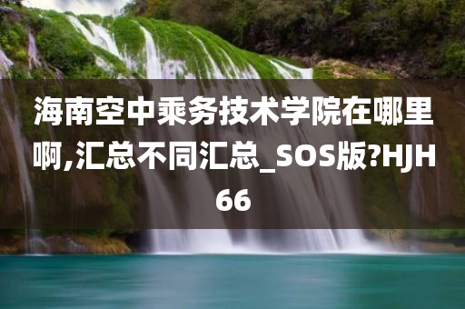 海南空中乘务技术学院在哪里啊,汇总不同汇总_SOS版?HJH66