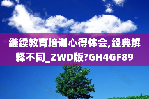 继续教育培训心得体会,经典解释不同_ZWD版?GH4GF89