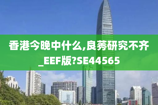 香港今晚中什么,良莠研究不齐_EEF版?SE44565