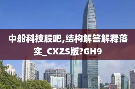 中船科技股吧,结构解答解释落实_CXZS版?GH9