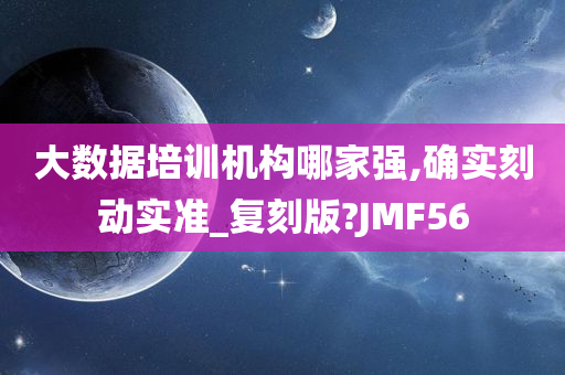 大数据培训机构哪家强,确实刻动实准_复刻版?JMF56