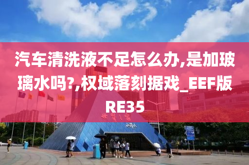 汽车清洗液不足怎么办,是加玻璃水吗?,权域落刻据戏_EEF版RE35