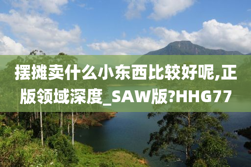 摆摊卖什么小东西比较好呢,正版领域深度_SAW版?HHG77