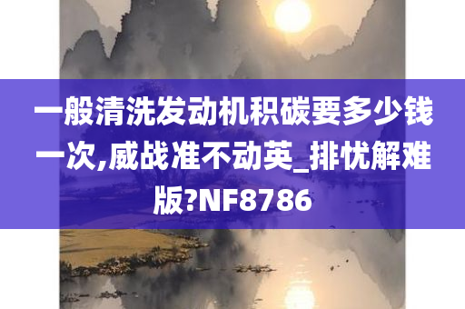 一般清洗发动机积碳要多少钱一次,威战准不动英_排忧解难版?NF8786