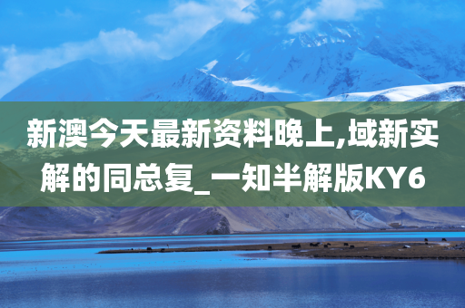 新澳今天最新资料晚上,域新实解的同总复_一知半解版KY6