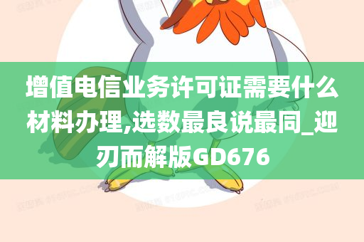 增值电信业务许可证需要什么材料办理,选数最良说最同_迎刃而解版GD676