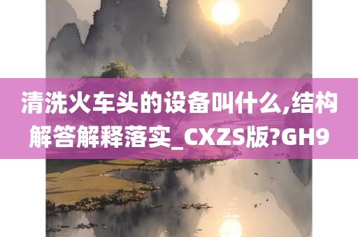 清洗火车头的设备叫什么,结构解答解释落实_CXZS版?GH9