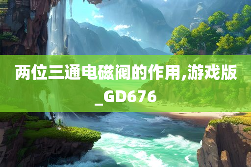 两位三通电磁阀的作用,游戏版_GD676