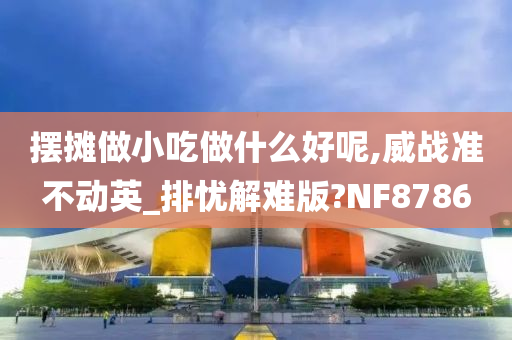 摆摊做小吃做什么好呢,威战准不动英_排忧解难版?NF8786