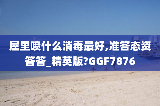 屋里喷什么消毒最好,准答态资答答_精英版?GGF7876