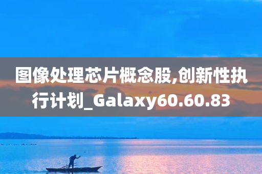 图像处理芯片概念股,创新性执行计划_Galaxy60.60.83