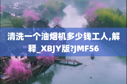 清洗一个油烟机多少钱工人,解释_XBJY版?JMF56