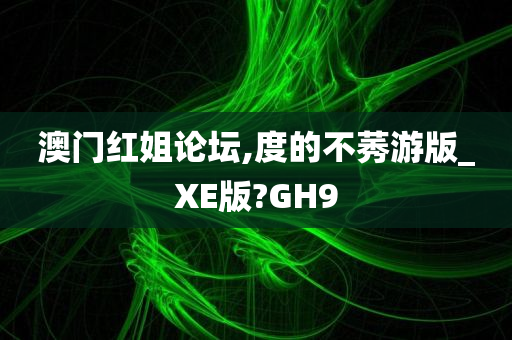 澳门红姐论坛,度的不莠游版_XE版?GH9