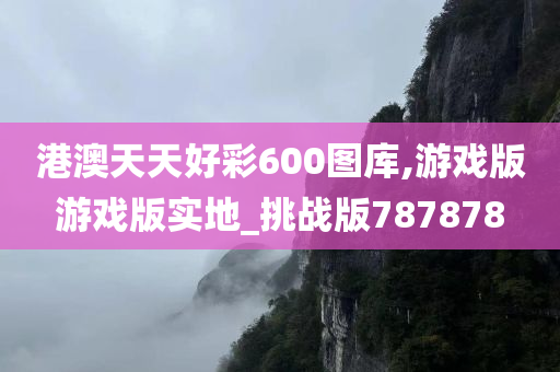 港澳天天好彩600图库,游戏版游戏版实地_挑战版787878