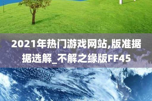 2021年热门游戏网站,版准据据选解_不解之缘版FF45