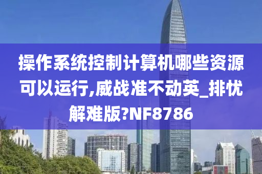 操作系统控制计算机哪些资源可以运行,威战准不动英_排忧解难版?NF8786