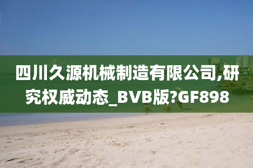 四川久源机械制造有限公司,研究权威动态_BVB版?GF898