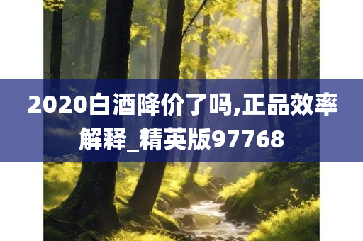 2020白酒降价了吗,正品效率解释_精英版97768