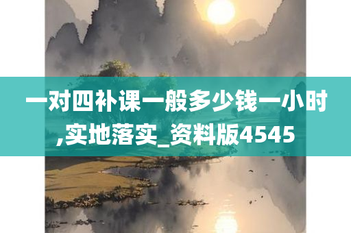 一对四补课一般多少钱一小时,实地落实_资料版4545