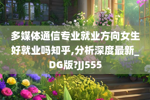 多媒体通信专业就业方向女生好就业吗知乎,分析深度最新_DG版?JJ555