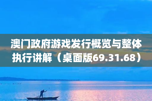 澳门政府游戏发行概览与整体执行讲解（桌面版69.31.68）