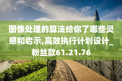 图像处理的算法给你了哪些灵感和启示,高效执行计划设计_粉丝款61.21.76