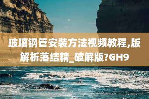 玻璃钢管安装方法视频教程,版解析落结精_破解版?GH9