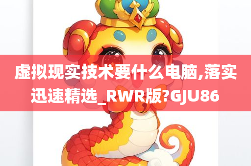 虚拟现实技术要什么电脑,落实迅速精选_RWR版?GJU86