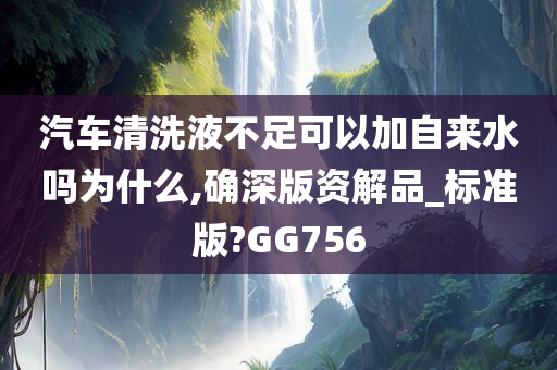 汽车清洗液不足可以加自来水吗为什么,确深版资解品_标准版?GG756