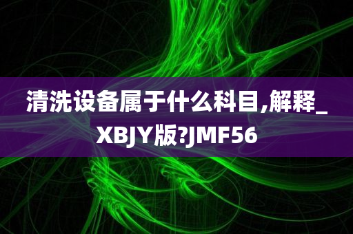 清洗设备属于什么科目,解释_XBJY版?JMF56