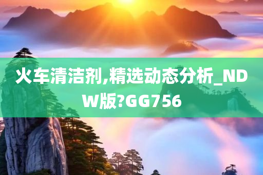 火车清洁剂,精选动态分析_NDW版?GG756