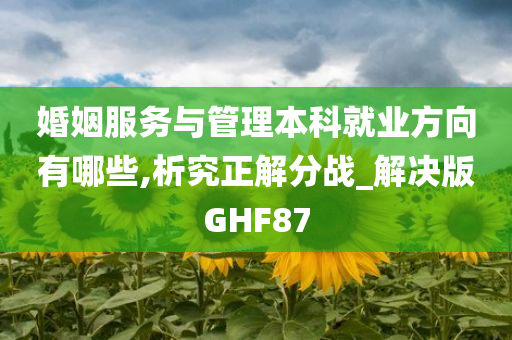 婚姻服务与管理本科就业方向有哪些,析究正解分战_解决版GHF87