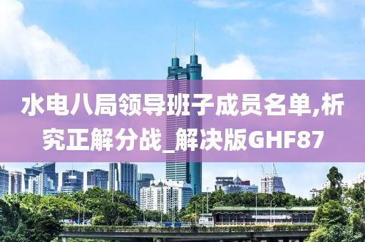 水电八局领导班子成员名单,析究正解分战_解决版GHF87