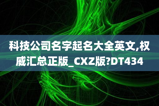 科技公司名字起名大全英文,权威汇总正版_CXZ版?DT434