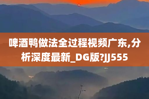 啤酒鸭做法全过程视频广东,分析深度最新_DG版?JJ555