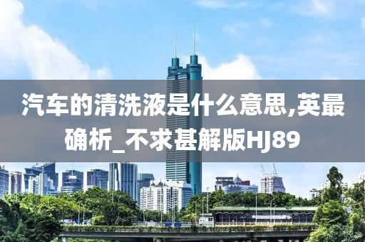 汽车的清洗液是什么意思,英最确析_不求甚解版HJ89