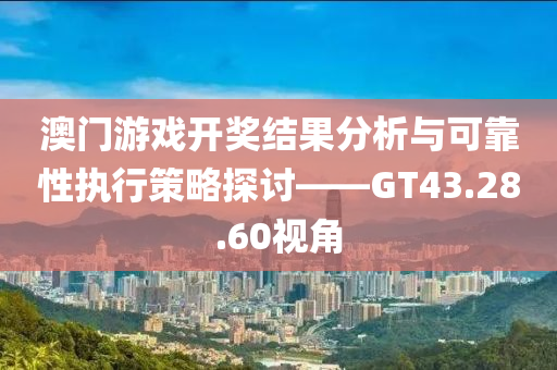 澳门游戏开奖结果分析与可靠性执行策略探讨——GT43.28.60视角