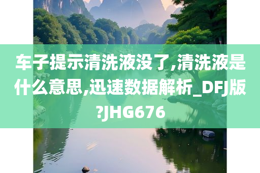 车子提示清洗液没了,清洗液是什么意思,迅速数据解析_DFJ版?JHG676