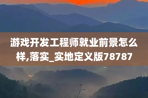 游戏开发工程师就业前景怎么样,落实_实地定义版78787